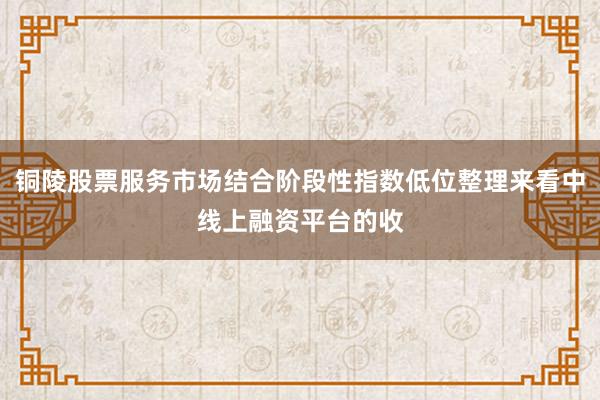 铜陵股票服务市场结合阶段性指数低位整理来看中线上融资平台的收