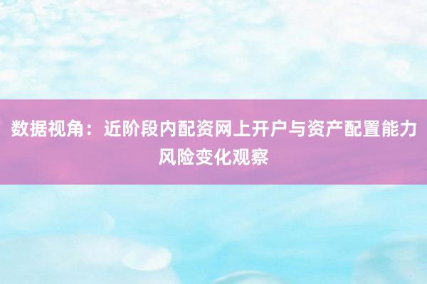 数据视角:近阶段内配资网上开户与资产配置能力风险变化观察