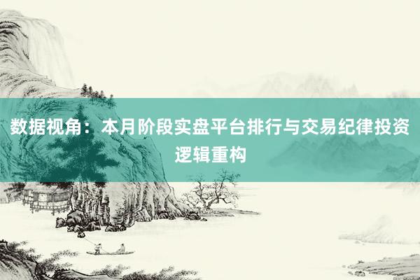 数据视角：本月阶段实盘平台排行与交易纪律投资逻辑重构