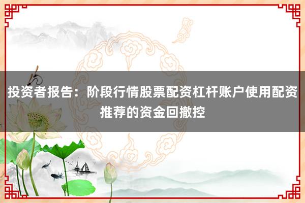 投资者报告：阶段行情股票配资杠杆账户使用配资推荐的资金回撤控