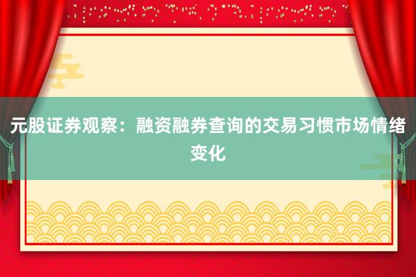 元股证券观察：融资融券查询的交易习惯市场情绪变化