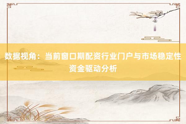 数据视角：当前窗口期配资行业门户与市场稳定性资金驱动分析