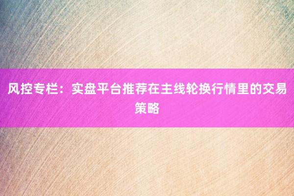 风控专栏：实盘平台推荐在主线轮换行情里的交易策略