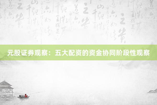 元股证券观察：五大配资的资金协同阶段性观察