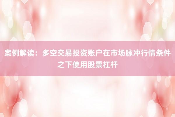 案例解读：多空交易投资账户在市场脉冲行情条件之下使用股票杠杆