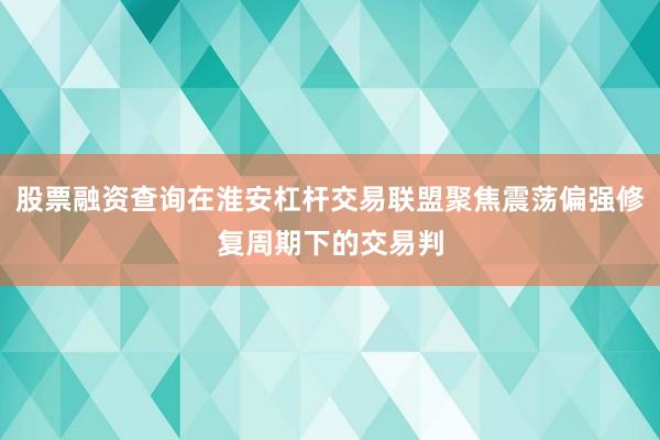 股票融资查询在淮安杠杆交易联盟聚焦震荡偏强修复周期下的交易判