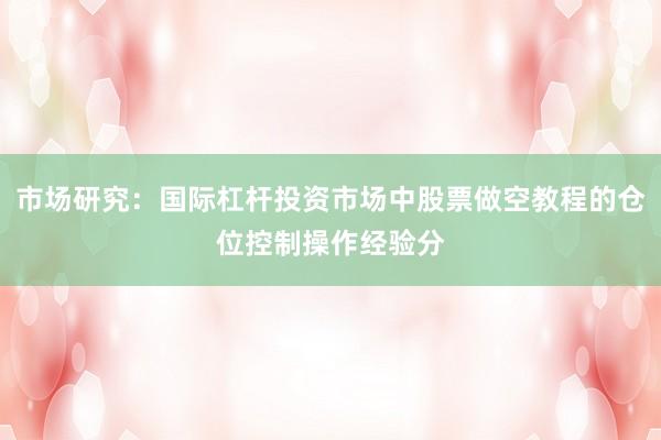 市场研究：国际杠杆投资市场中股票做空教程的仓位控制操作经验分