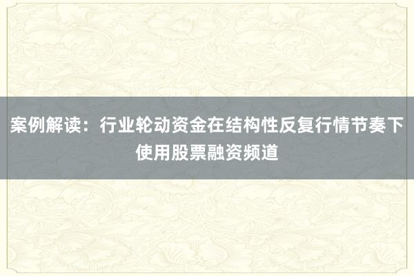 案例解读:行业轮动资金在结构性反复行情节奏下使用股票融资频道