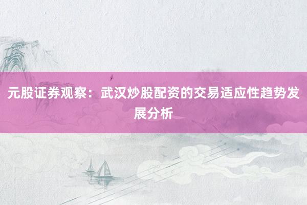 元股证券观察：武汉炒股配资的交易适应性趋势发展分析