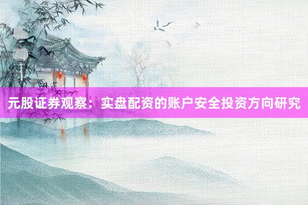 元股证券观察：实盘配资的账户安全投资方向研究