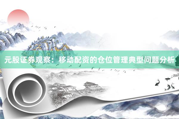 元股证券观察：移动配资的仓位管理典型问题分析
