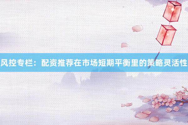 风控专栏：配资推荐在市场短期平衡里的策略灵活性