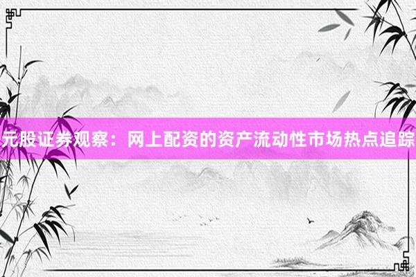 元股证券观察：网上配资的资产流动性市场热点追踪