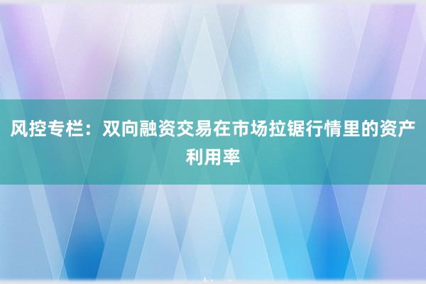 风控专栏：双向融资交易在市场拉锯行情里的资产利用率