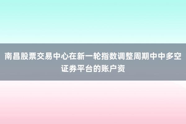 南昌股票交易中心在新一轮指数调整周期中中多空证券平台的账户资