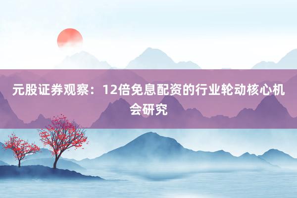 元股证券观察：12倍免息配资的行业轮动核心机会研究