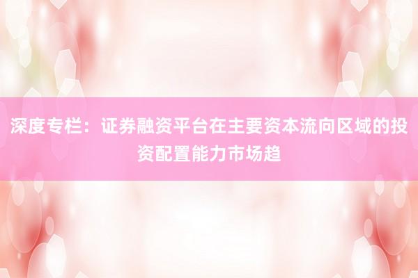 深度专栏:证券融资平台在主要资本流向区域的投资配置能力市场趋