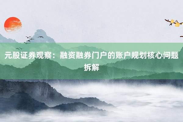 元股证券观察：融资融券门户的账户规划核心问题拆解