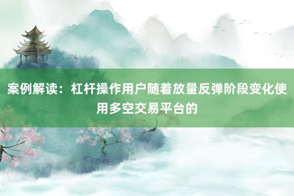 案例解读：杠杆操作用户随着放量反弹阶段变化使用多空交易平台的
