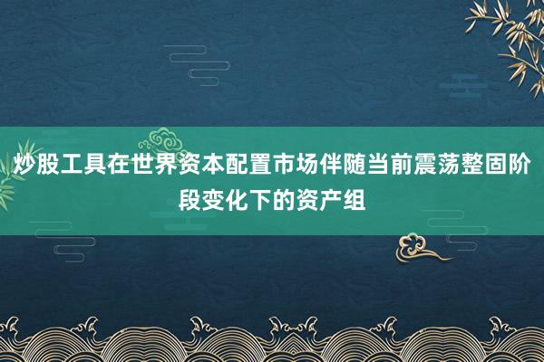 炒股工具在世界资本配置市场伴随当前震荡整固阶段变化下的资产组