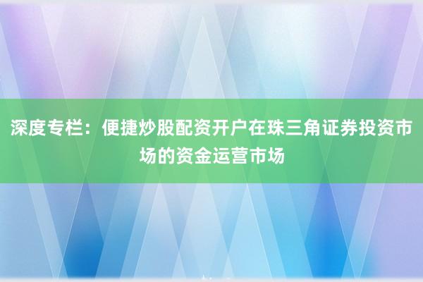 深度专栏：便捷炒股配资开户在珠三角证券投资市场的资金运营市场