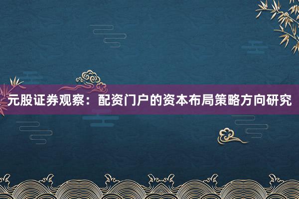 元股证券观察：配资门户的资本布局策略方向研究