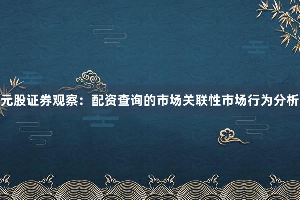 元股证券观察：配资查询的市场关联性市场行为分析