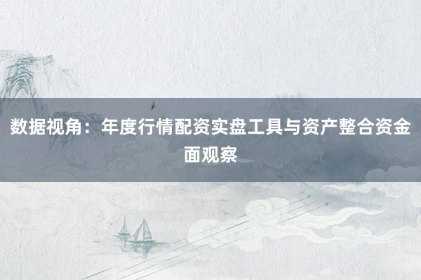 数据视角:年度行情配资实盘工具与资产整合资金面观察