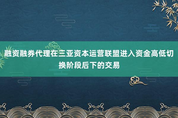 融资融券代理在三亚资本运营联盟进入资金高低切换阶段后下的交易