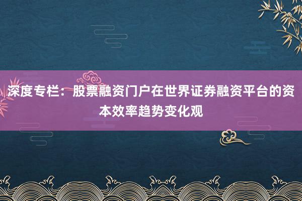 深度专栏：股票融资门户在世界证券融资平台的资本效率趋势变化观