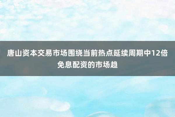 唐山资本交易市场围绕当前热点延续周期中12倍免息配资的市场趋