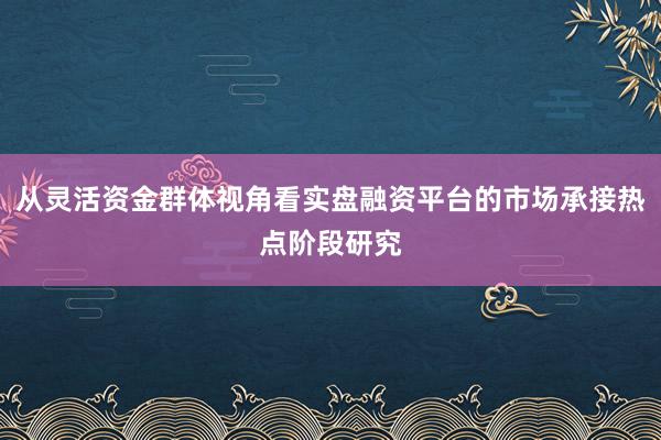 从灵活资金群体视角看实盘融资平台的市场承接热点阶段研究