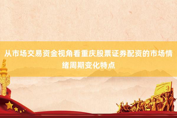 从市场交易资金视角看重庆股票证券配资的市场情绪周期变化特点
