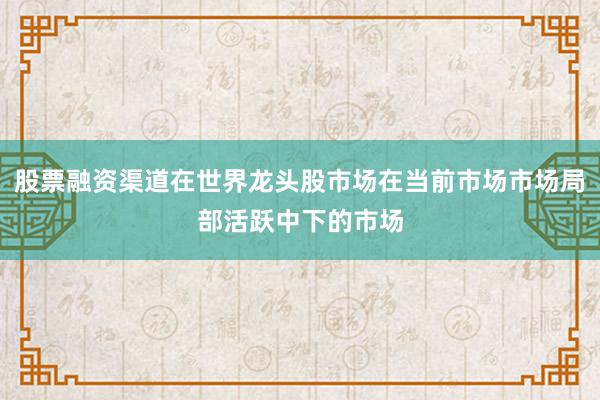 股票融资渠道在世界龙头股市场在当前市场市场局部活跃中下的市场