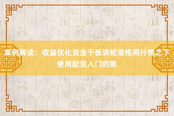 案例解读：收益优化资金于板块轮涨格局行情之下使用配资入门的账