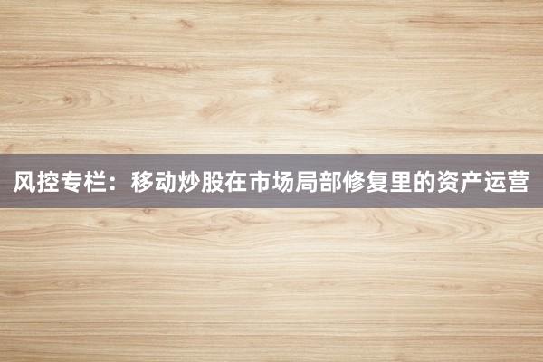 风控专栏：移动炒股在市场局部修复里的资产运营