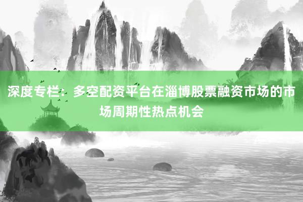 深度专栏:多空配资平台在淄博股票融资市场的市场周期性热点机会