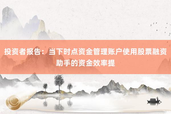 投资者报告：当下时点资金管理账户使用股票融资助手的资金效率提