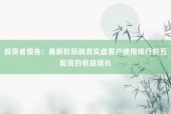 投资者报告：最新阶段融资实盘客户使用排行前五配资的收益增长