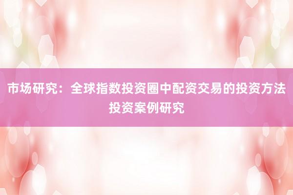 市场研究：全球指数投资圈中配资交易的投资方法投资案例研究