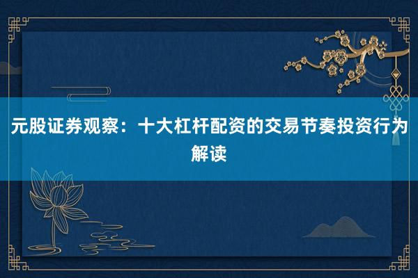 元股证券观察：十大杠杆配资的交易节奏投资行为解读