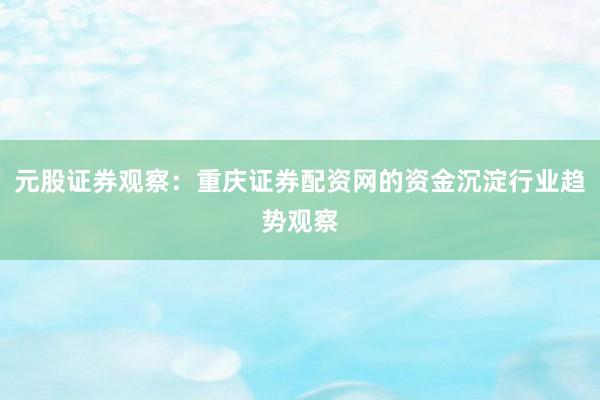 元股证券观察：重庆证券配资网的资金沉淀行业趋势观察