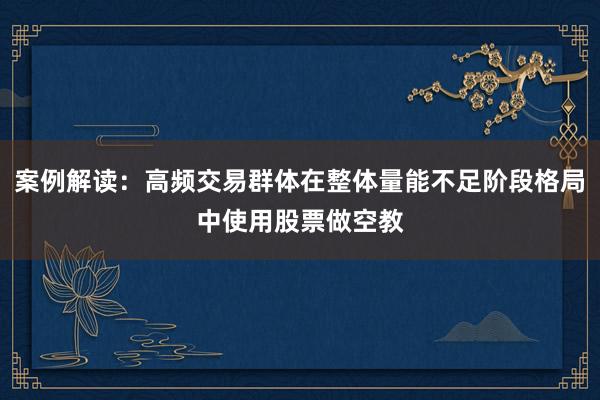 案例解读：高频交易群体在整体量能不足阶段格局中使用股票做空教