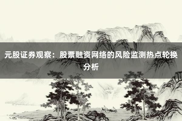元股证券观察：股票融资网络的风险监测热点轮换分析