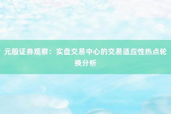 元股证券观察：实盘交易中心的交易适应性热点轮换分析
