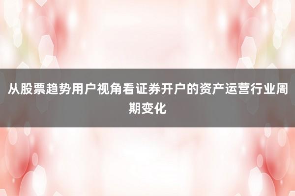 从股票趋势用户视角看证券开户的资产运营行业周期变化