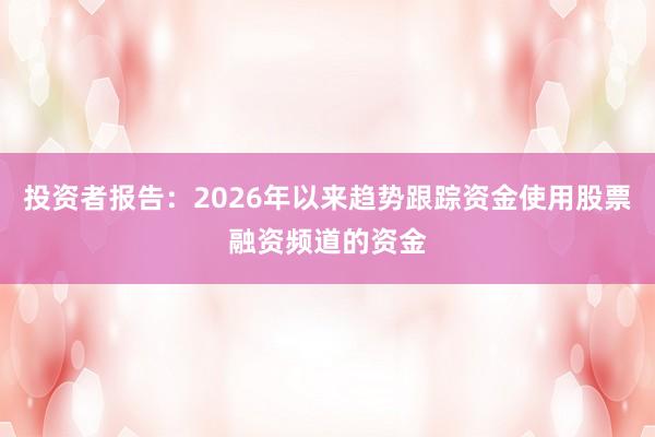 投资者报告：2026年以来趋势跟踪资金使用股票融资频道的资金