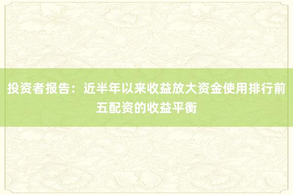 投资者报告：近半年以来收益放大资金使用排行前五配资的收益平衡