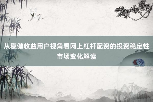 从稳健收益用户视角看网上杠杆配资的投资稳定性市场变化解读