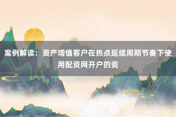 案例解读：资产增值客户在热点延续周期节奏下使用配资网开户的资